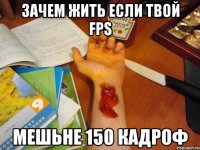 зачем жить если твой FPS мешьне 150 кадроФ