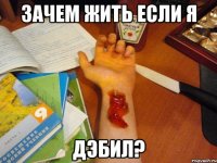 Зачем жить если я ДЭБИЛ?