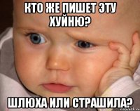 Кто же пишет эту хуйню? Шлюха или страшила?