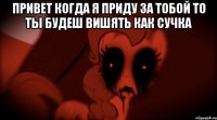 привет когда я приду за тобой то ты будеш вишять как сучка 