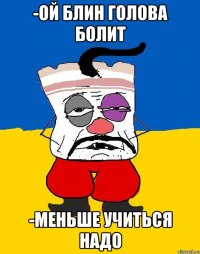 -Ой блин голова болит -меньше учиться надо