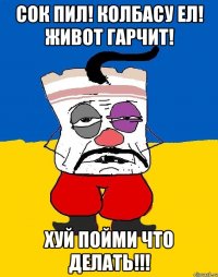 Сок пил! колбасу ел! Живот гарчит! Хуй пойми что делать!!!