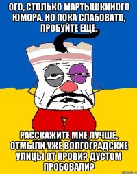 Ого, столько мартышкиного юмора. Но пока слабовато, пробуйте еще. Расскажите мне лучше, отмыли уже волгоградские улицы от крови? Дустом пробовали?