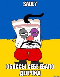 SADLY ОБОССЫ СЕБЕ ЕБАЛО ДЕГРОИД