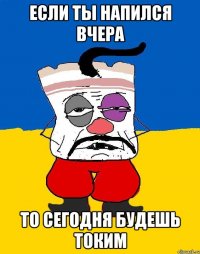 если ты напился вчера то сегодня будешь токим