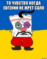 ТО ЧУВСТВО КОГДА ЕВГЕНИЙ НЕ ЖРЕТ САЛО 