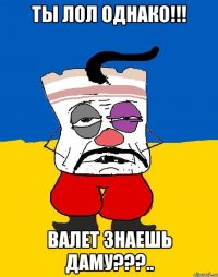 Ты лол однако!!! Валет знаешь даму???..