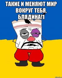 Такие и меняют мир вокруг тебя, блядина!1 