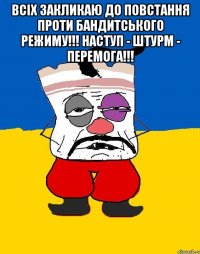 ВСІХ ЗАКЛИКАЮ ДО ПОВСТАННЯ ПРОТИ БАНДИТСЬКОГО РЕЖИМУ!!! НАСТУП - ШТУРМ - ПЕРЕМОГА!!! 