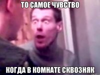 то самое чувство когда в комнате сквозняк