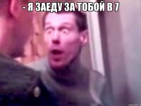 - Я заеду за тобой в 7 