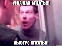 Угла дал блеать!!! Быстро блеать!!!