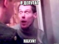 Я ДЕПУТАТ НАХУЙ!