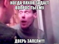 когда ляхов задает вопрос ты ему дверь запели!!!