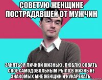 Советую женщине пострадавшей от мужчин Заняться личной жизнью . Люблю совать свое самодовольным рыло в жизнь не знакомых мне женщин и кукарекать.