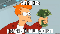 ЗАТКНИСЬ И ЗАБИРАЙ НАШИ ДЕНЬГИ