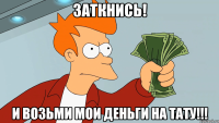 Заткнись! И возьми мои деньги на тату!!!