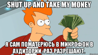 Shut Up and Take My Money я сам поматерюсь в микрофон в аудитории, раз разрешают.