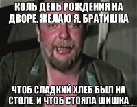 Коль день рождения на дворе, желаю я, Братишка Чтоб сладкий хлеб был на столе, и чтоб стояла шишка