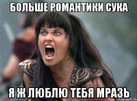 Больше романтики сука Я ж люблю тебя мразь