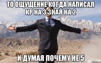 То ощущение когда написал кр на 3 зная на 2 и думая почему не 5