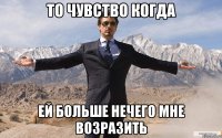 ТО ЧУВСТВО КОГДА ЕЙ БОЛЬШЕ НЕЧЕГО МНЕ ВОЗРАЗИТЬ