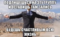 Подпишешься на эту группу и оставишь там запись будешь счастливым всю жизнь