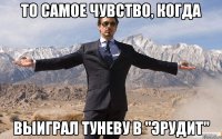 то самое чувство, когда выиграл туневу в "эрудит"