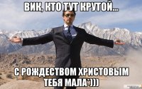 Вик, кто тут крутой... С Рождеством Христовым тебя мала*)))