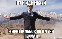 Ну и иди нахуй Жирный уебок по имени Герман