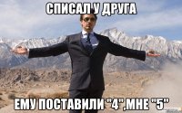 Списал у друга Ему поставили "4",мне "5"