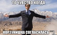 то чувство когда корзунишка согласилась ***)