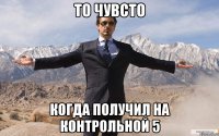 То чувсто когда получил на контрольной 5