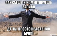 Лайкаешь и коментируешь записи да ты просто красавчик бро!!!