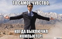 То самое чувство, когда выключил компьютер!