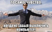 То самое чувство, когда не забыл выключить компьютер!