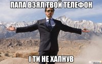 Папа взял твой телефон І ти не хапнув