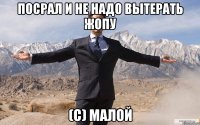 Посрал и не надо вытерать жопу (с) Малой