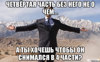 Четвёртая часть без него не о чём... А ты хочешь чтобы он снимался в 4 части?