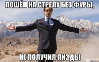 Пошёл на стрелу без фуры, Не получил пизды