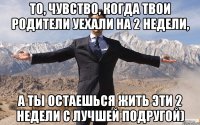 То, чувство, когда твои родители уехали на 2 недели, а ты остаешься жить эти 2 недели с лучшей подругой)