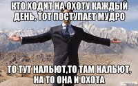 Кто ходит на охоту каждый день, тот поступает мудро То тут нальют,то там нальют, на то она и охота