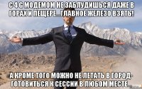 C 4 G модемом не заблудишься даже в горах и пещере...главное железо взять! А кроме того можно не летать в город- готовиться к сессии в любом месте...