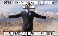 Сулик сказал, Сулие держит слово! уже два часа не заходил ВК!