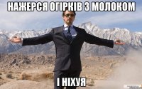 нажерся огірків з молоком і ніхуя