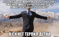 Когда идешь по темной улице и за тобой человек в москве думают: "бля надо уебывать" в СК думают: "ебать ну хоть попизжусь" В СК нет терпил детка