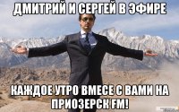 ДМИТРИЙ И СЕРГЕЙ В ЭФИРЕ КАЖДОЕ УТРО ВМЕСЕ С ВАМИ НА ПРИОЗЕРСК FM!