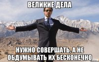 великие дела нужно совершать, а не обдумывать их бесконечно