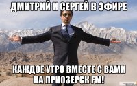 ДМИТРИЙ И СЕРГЕЙ В ЭФИРЕ КАЖДОЕ УТРО ВМЕСТЕ С ВАМИ НА ПРИОЗЕРСК FM!