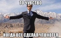 ТО ЧУВСТВО КОГДА ВСЕ СДЕЛАЛ ЧТО ХОТЕЛ